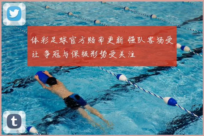 体彩足球官方赔率更新 强队客场受让 争冠与保级形势受关注