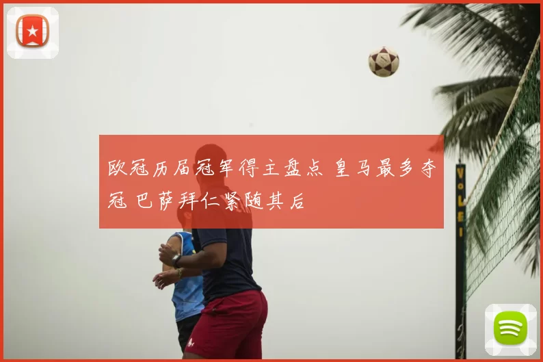 欧冠历届冠军得主盘点 皇马最多夺冠 巴萨拜仁紧随其后