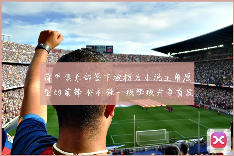 荷甲俱乐部签下被指为小说主角原型的前锋 将补强一线锋线并争首发