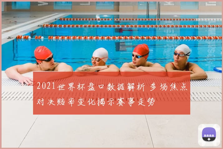 2021世界杯盘口数据解析 多场焦点对决赔率变化揭示赛事走势