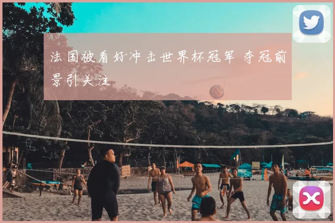 法国被看好冲击世界杯冠军 夺冠前景引关注