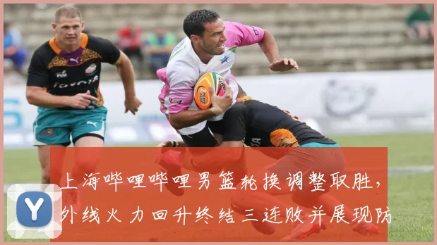 上海哔哩哔哩男篮轮换调整取胜，外线火力回升终结三连败并展现防守改进