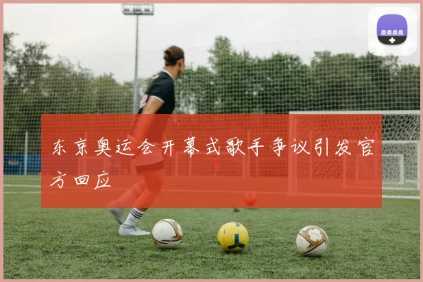 东京奥运会开幕式歌手争议引发官方回应