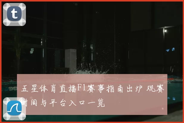 五星体育直播F1赛事指南出炉 观赛时间与平台入口一览