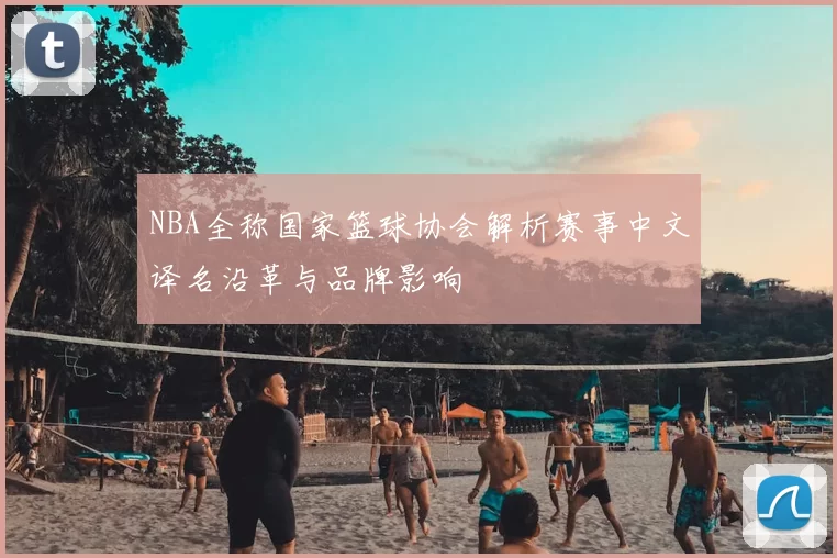 NBA全称国家篮球协会解析赛事中文译名沿革与品牌影响