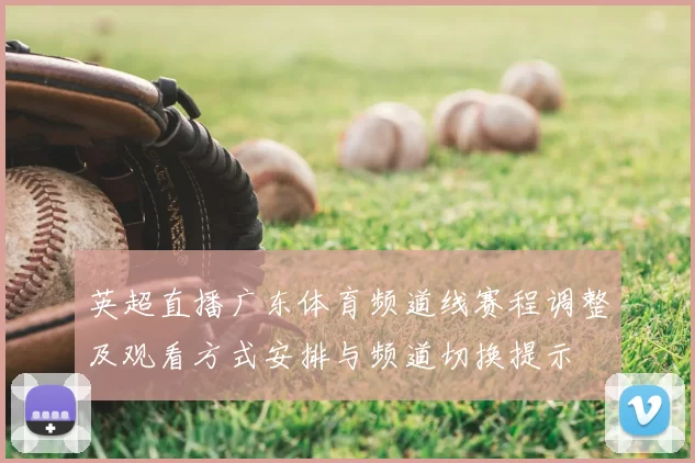 英超直播广东体育频道线赛程调整及观看方式安排与频道切换提示