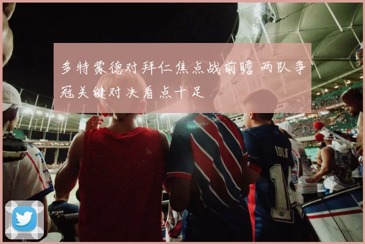 多特蒙德对拜仁焦点战前瞻 两队争冠关键对决看点十足