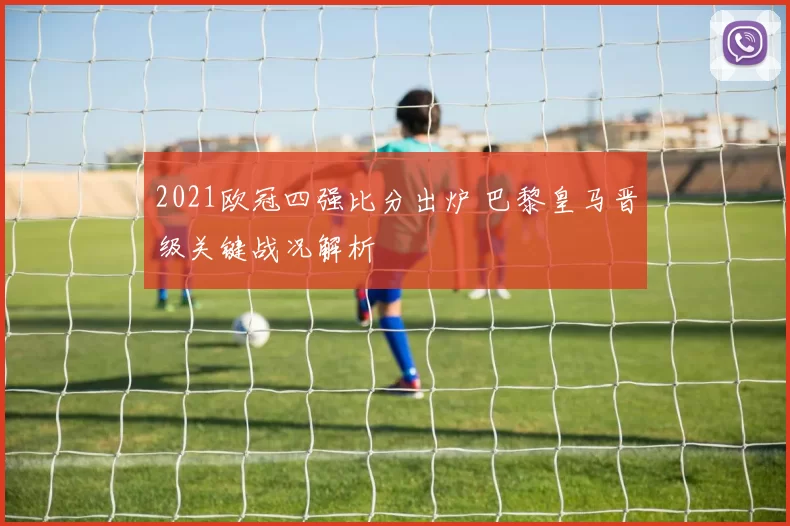 2021欧冠四强比分出炉 巴黎皇马晋级关键战况解析