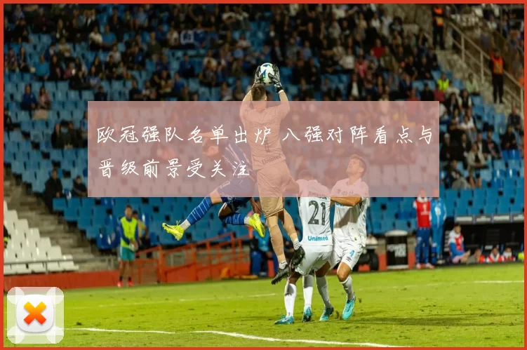 欧冠强队名单出炉 八强对阵看点与晋级前景受关注