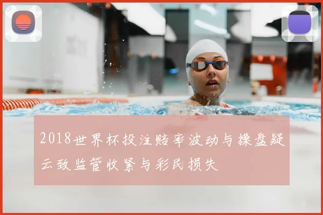 2018世界杯投注赔率波动与操盘疑云致监管收紧与彩民损失