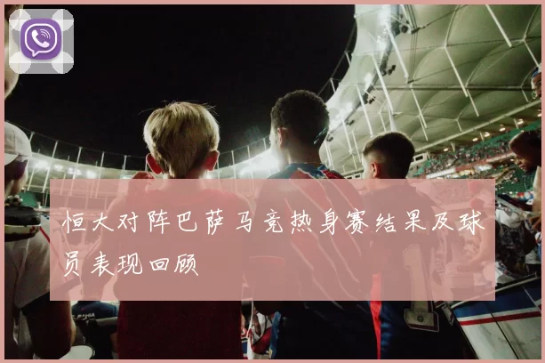 恒大对阵巴萨马竞热身赛结果及球员表现回顾