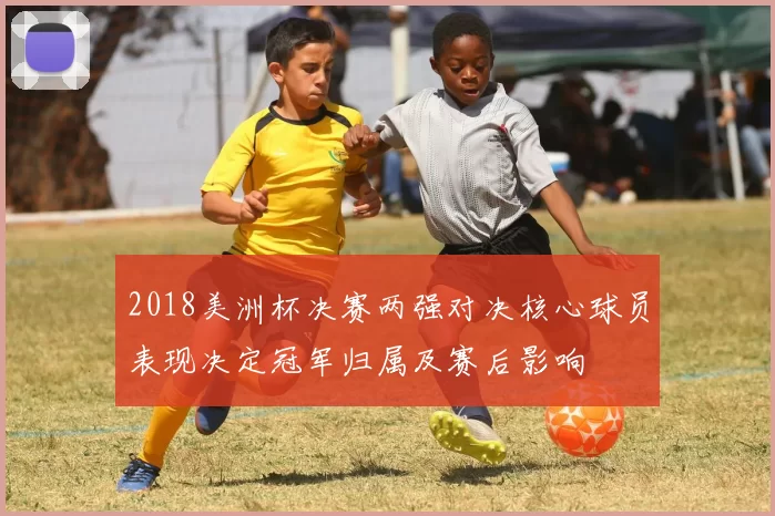 2018美洲杯决赛两强对决核心球员表现决定冠军归属及赛后影响