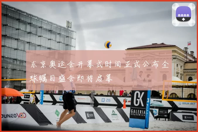 东京奥运会开幕式时间正式公布全球瞩目盛会即将启幕