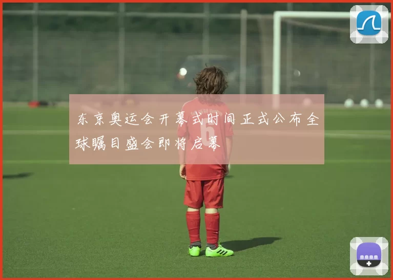 东京奥运会开幕式时间正式公布全球瞩目盛会即将启幕