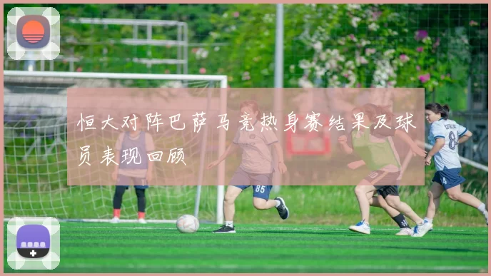 恒大对阵巴萨马竞热身赛结果及球员表现回顾