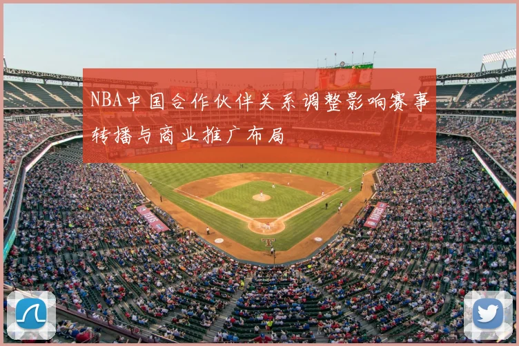 NBA中国合作伙伴关系调整影响赛事转播与商业推广布局