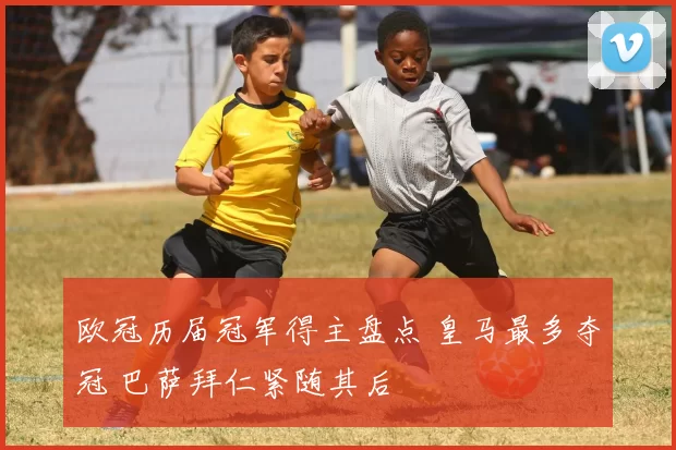 欧冠历届冠军得主盘点 皇马最多夺冠 巴萨拜仁紧随其后