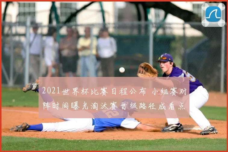 2021世界杯比赛日程公布 小组赛对阵时间曝光淘汰赛晋级路径成看点