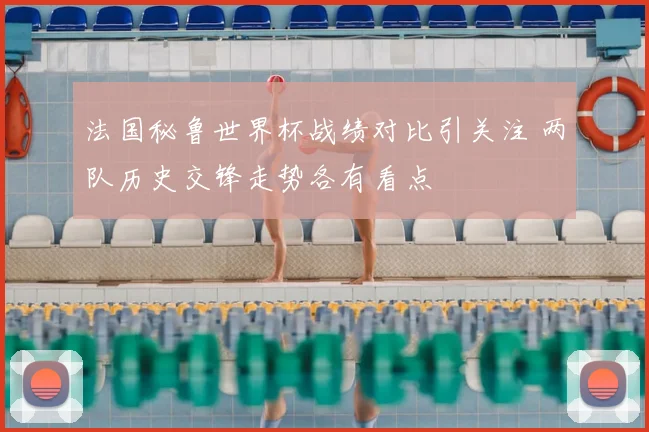 法国秘鲁世界杯战绩对比引关注 两队历史交锋走势各有看点