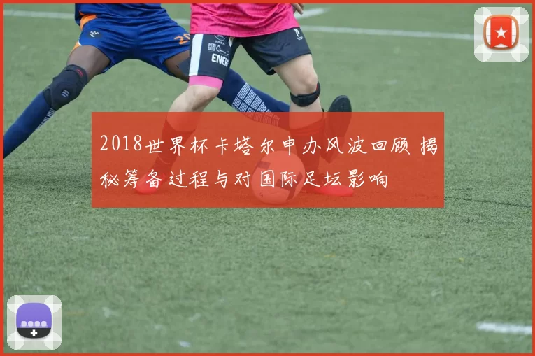 2018世界杯卡塔尔申办风波回顾 揭秘筹备过程与对国际足坛影响