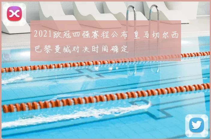 2021欧冠四强赛程公布 皇马切尔西巴黎曼城对决时间确定