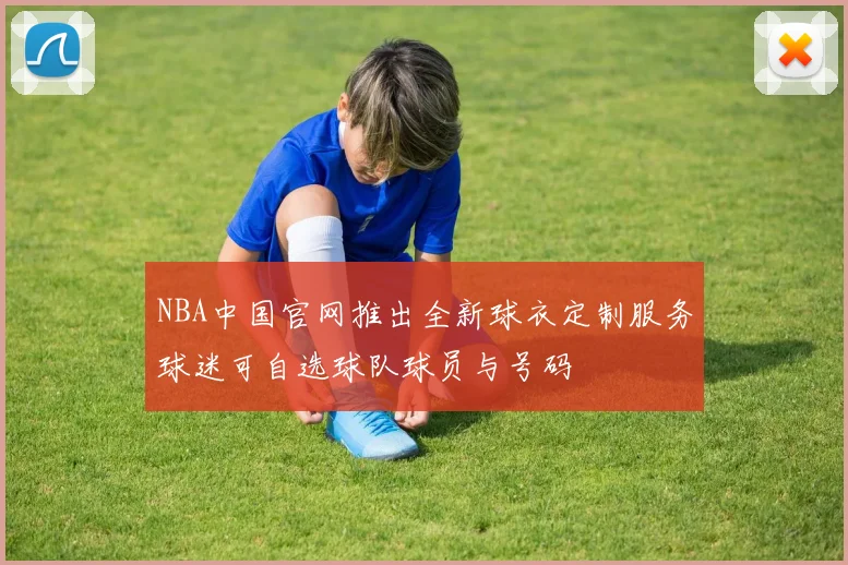 NBA中国官网推出全新球衣定制服务球迷可自选球队球员与号码