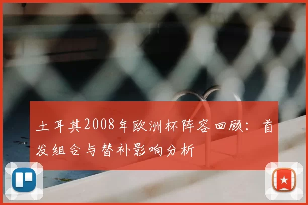 土耳其2008年欧洲杯阵容回顾：首发组合与替补影响分析