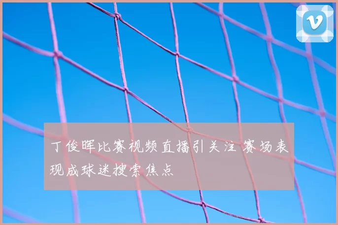 丁俊晖比赛视频直播引关注 赛场表现成球迷搜索焦点