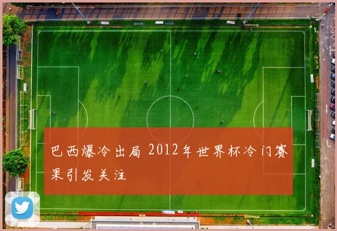 巴西爆冷出局 2012年世界杯冷门赛果引发关注