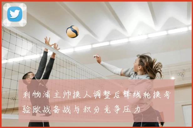 利物浦主帅换人调整后锋线轮换考验欧战备战与积分竞争压力