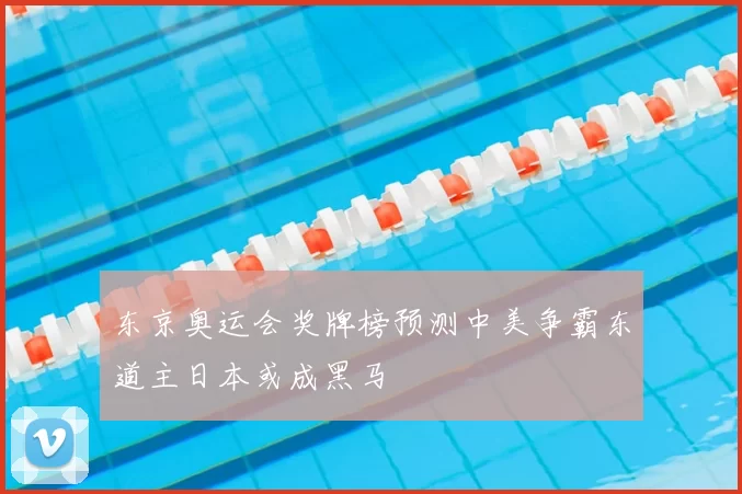 东京奥运会奖牌榜预测中美争霸东道主日本或成黑马