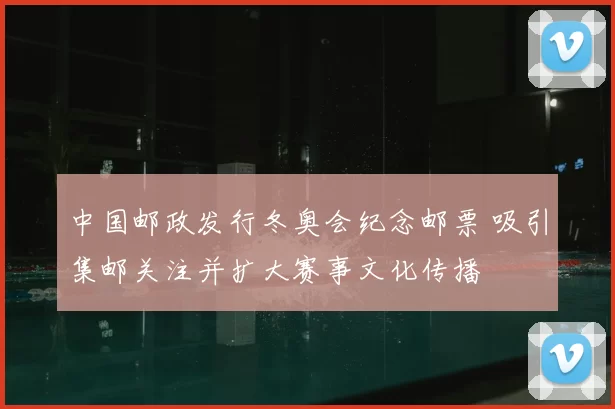 中国邮政发行冬奥会纪念邮票 吸引集邮关注并扩大赛事文化传播