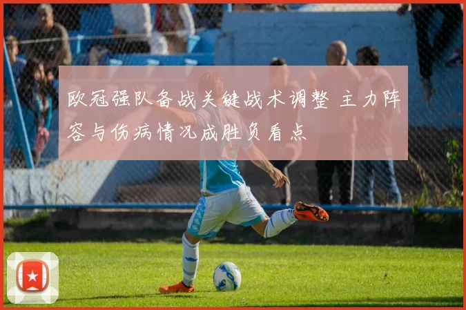 欧冠强队备战关键战术调整 主力阵容与伤病情况成胜负看点
