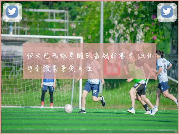 恒大巴西球员随队备战新赛季 归化与引援前景受关注