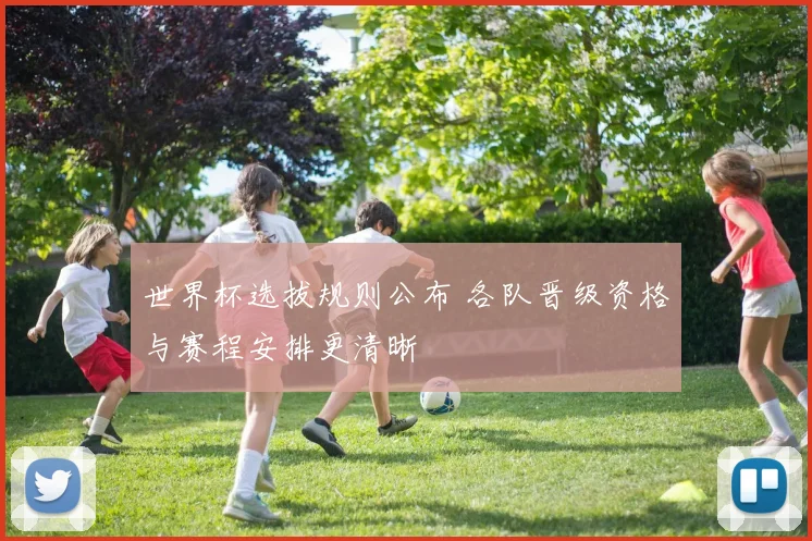 世界杯选拔规则公布 各队晋级资格与赛程安排更清晰