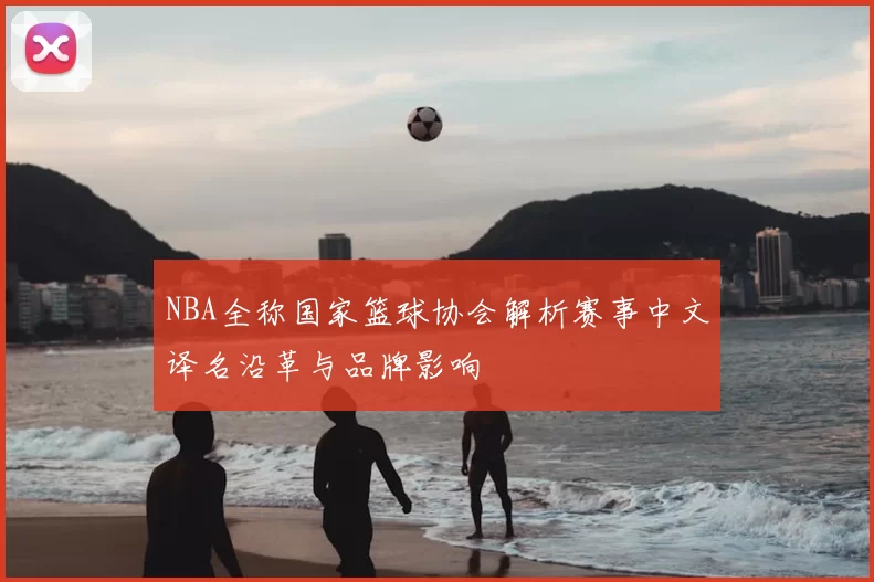 NBA全称国家篮球协会解析赛事中文译名沿革与品牌影响