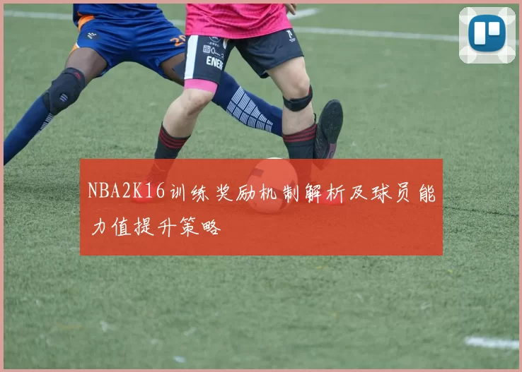 NBA2K16训练奖励机制解析及球员能力值提升策略
