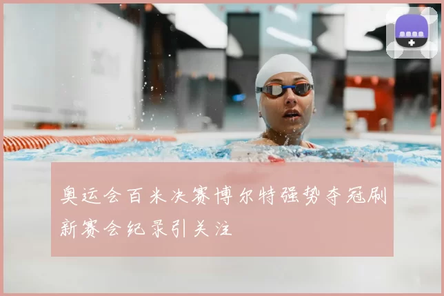 奥运会百米决赛博尔特强势夺冠刷新赛会纪录引关注