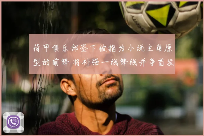 荷甲俱乐部签下被指为小说主角原型的前锋 将补强一线锋线并争首发