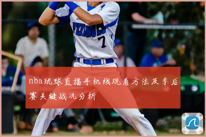 nba玩球直播手机线观看方法及季后赛关键战况分析