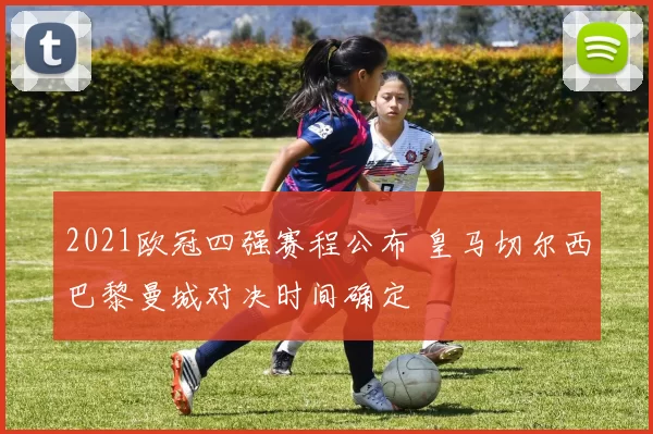 2021欧冠四强赛程公布 皇马切尔西巴黎曼城对决时间确定