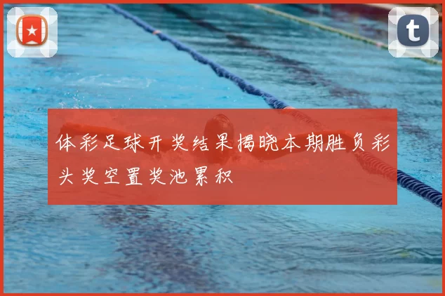 体彩足球开奖结果揭晓本期胜负彩头奖空置奖池累积