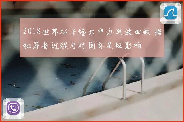 2018世界杯卡塔尔申办风波回顾 揭秘筹备过程与对国际足坛影响