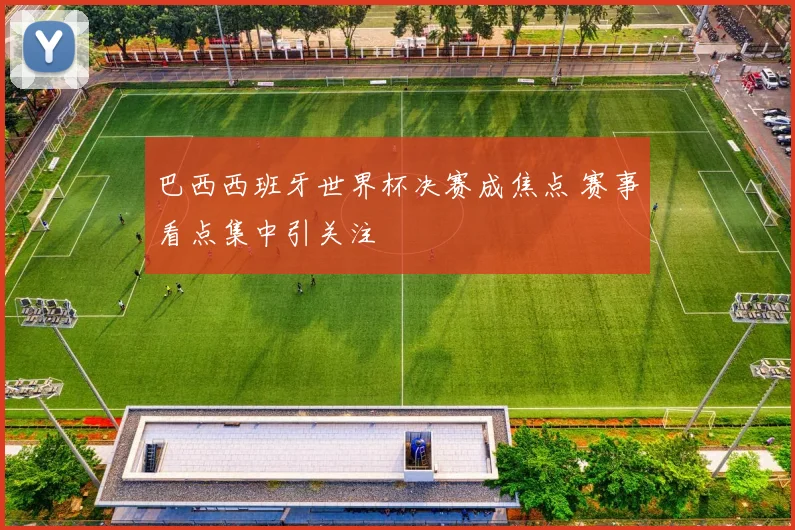 巴西西班牙世界杯决赛成焦点 赛事看点集中引关注