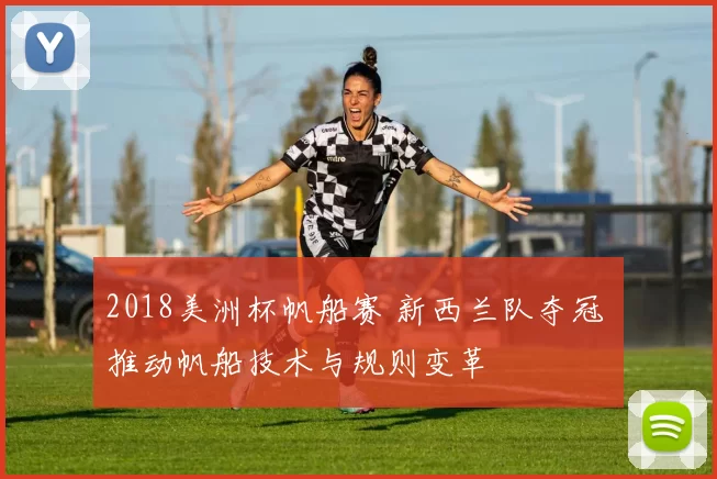 2018美洲杯帆船赛 新西兰队夺冠 推动帆船技术与规则变革