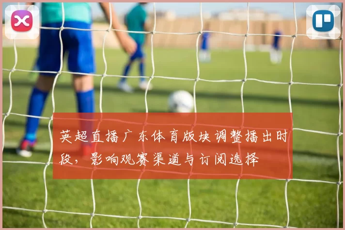 英超直播广东体育版块调整播出时段，影响观赛渠道与订阅选择