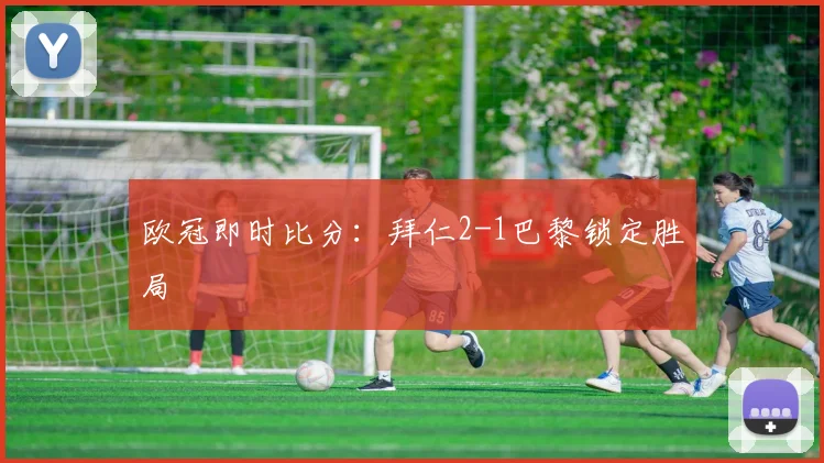 欧冠即时比分:拜仁2-1巴黎锁定胜局