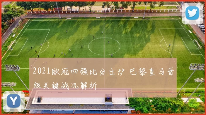 2021欧冠四强比分出炉 巴黎皇马晋级关键战况解析