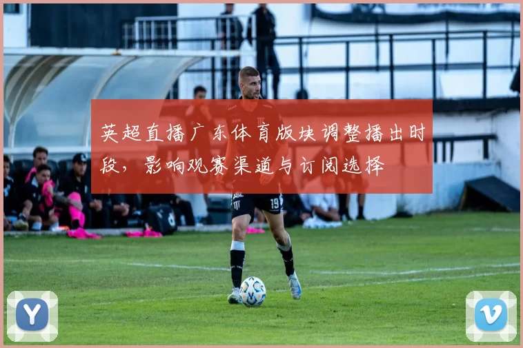 英超直播广东体育版块调整播出时段，影响观赛渠道与订阅选择