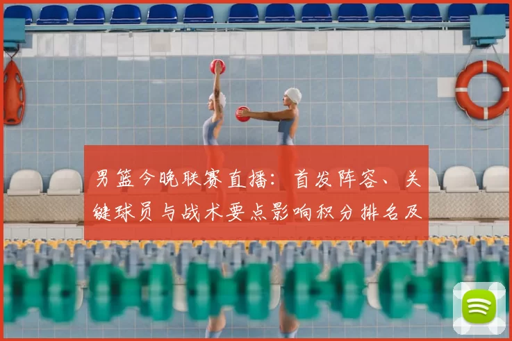 男篮今晚联赛直播：首发阵容、关键球员与战术要点影响积分排名及替补表现